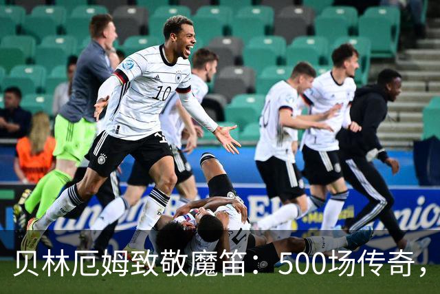 贝林厄姆致敬魔笛：500场传奇，多么伟大的成就